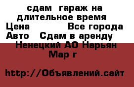сдам  гараж на длительное время › Цена ­ 2 000 - Все города Авто » Сдам в аренду   . Ненецкий АО,Нарьян-Мар г.